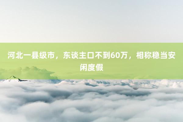 河北一县级市，东谈主口不到60万，相称稳当安闲度假