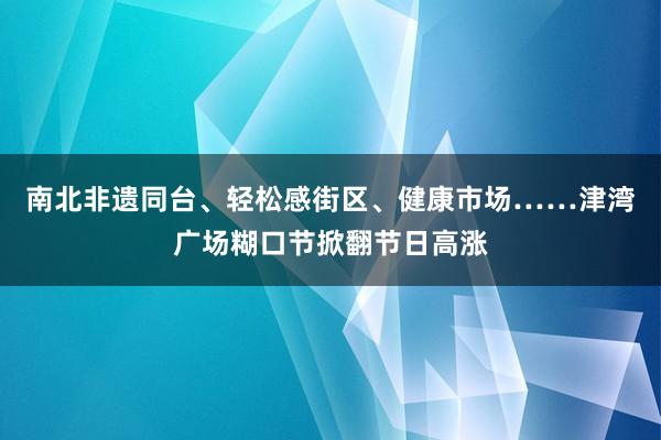 南北非遗同台、轻松感街区、健康市场……津湾广场糊口节掀翻节日高涨