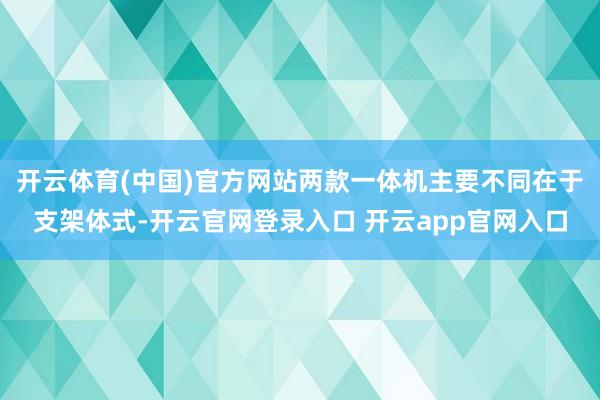 开云体育(中国)官方网站两款一体机主要不同在于支架体式-开云官网登录入口 开云app官网入口