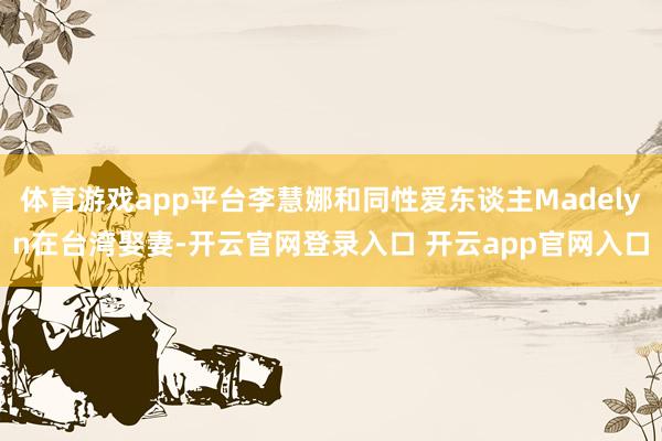 体育游戏app平台李慧娜和同性爱东谈主Madelyn在台湾娶妻-开云官网登录入口 开云app官网入口