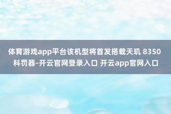 体育游戏app平台该机型将首发搭载天玑 8350 科罚器-开云官网登录入口 开云app官网入口