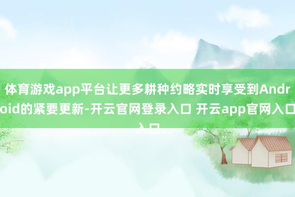 体育游戏app平台让更多耕种约略实时享受到Android的紧要更新-开云官网登录入口 开云app官网入口