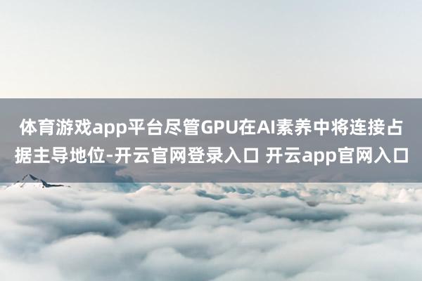 体育游戏app平台尽管GPU在AI素养中将连接占据主导地位-开云官网登录入口 开云app官网入口