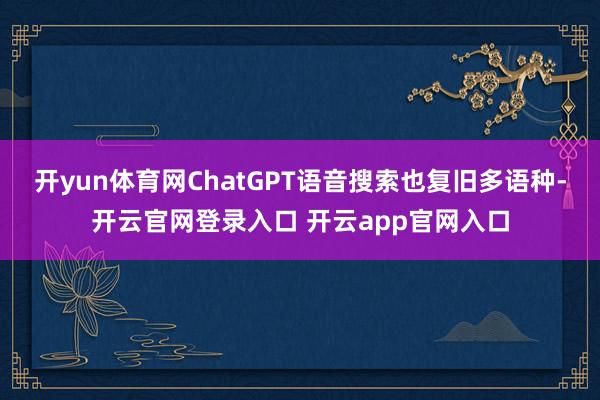 开yun体育网ChatGPT语音搜索也复旧多语种-开云官网登录入口 开云app官网入口