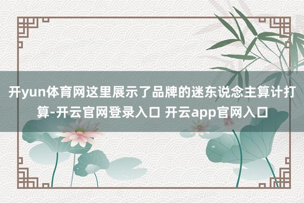 开yun体育网这里展示了品牌的迷东说念主算计打算-开云官网登录入口 开云app官网入口