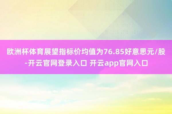 欧洲杯体育展望指标价均值为76.85好意思元/股-开云官网登录入口 开云app官网入口