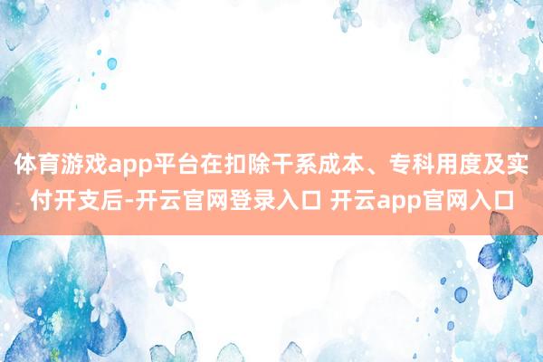 体育游戏app平台在扣除干系成本、专科用度及实付开支后-开云官网登录入口 开云app官网入口