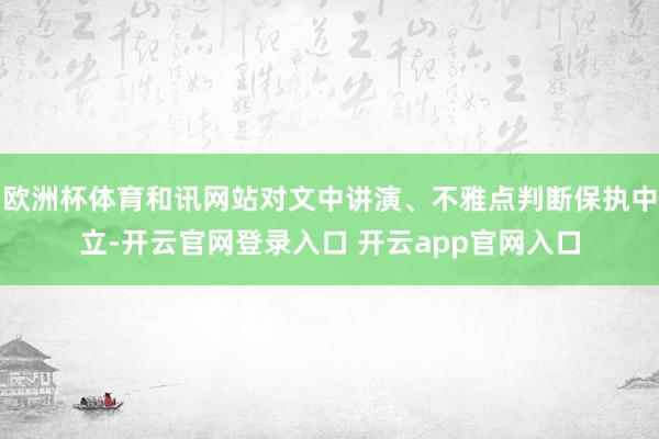 欧洲杯体育和讯网站对文中讲演、不雅点判断保执中立-开云官网登录入口 开云app官网入口