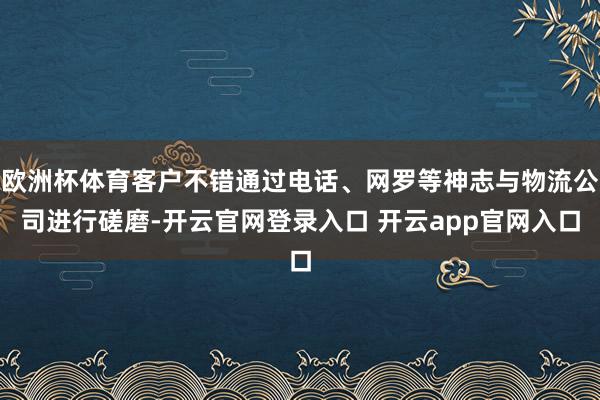 欧洲杯体育客户不错通过电话、网罗等神志与物流公司进行磋磨-开云官网登录入口 开云app官网入口